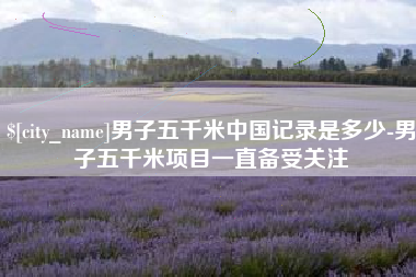 黔西男子五千米中国记录是多少-男子五千米项目一直备受关注