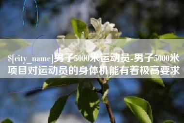 黔西男子5000米运动员-男子5000米项目对运动员的身体机能有着极高要求