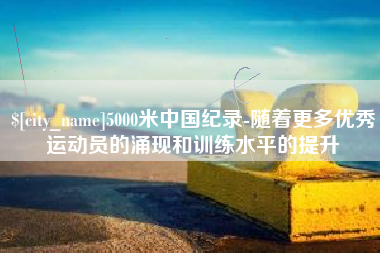 黔西5000米中国纪录-随着更多优秀运动员的涌现和训练水平的提升