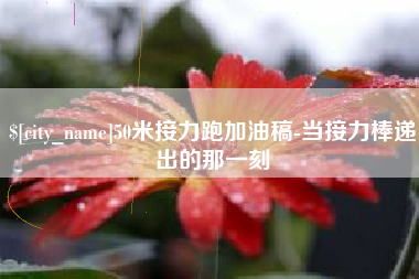 黔西50米接力跑加油稿-当接力棒递出的那一刻