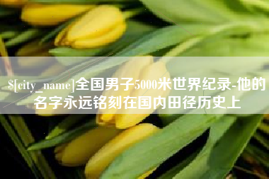 黔西全国男子5000米世界纪录-他的名字永远铭刻在国内田径历史上