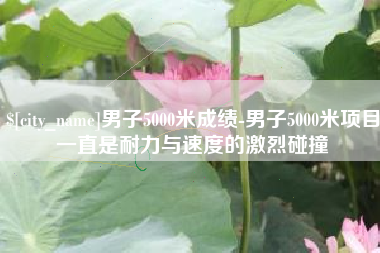 黔西男子5000米成绩-男子5000米项目一直是耐力与速度的激烈碰撞