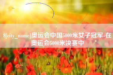 黔西奥运会中国5000米女子冠军-在奥运会5000米决赛中