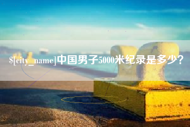 黔西中国男子5000米纪录是多少？