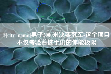 黔西男子5000米决赛冠军-这个项目不仅考验着选手们的体能极限