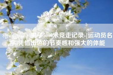 黔西男子5000米竞走记录-[运动员名字]凭借出色的节奏感和强大的体能