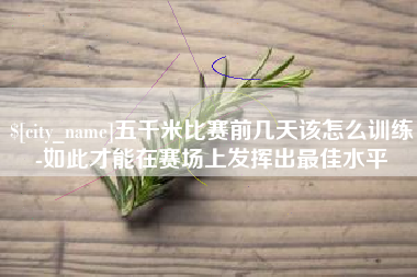 黔西五千米比赛前几天该怎么训练-如此才能在赛场上发挥出最佳水平