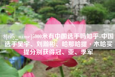 黔西5000米有中国选手吗知乎-中国选手吴宇、刘瀚彬、哈那哈提·木哈买提分别获得冠、亚、季军