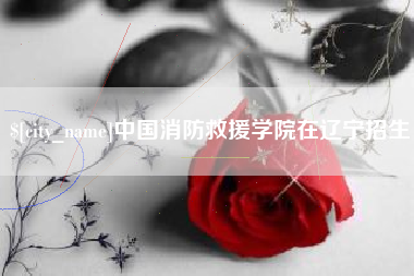 黔西中国消防救援学院在辽宁招生