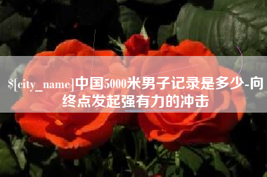 黔西中国5000米男子记录是多少-向终点发起强有力的冲击