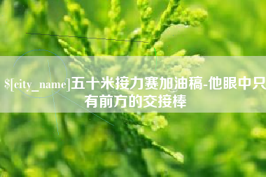 黔西五十米接力赛加油稿-他眼中只有前方的交接棒