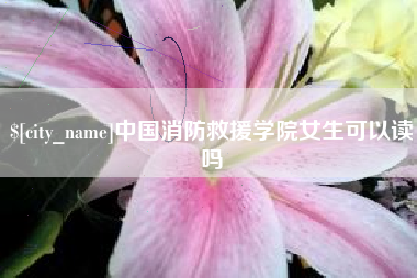 黔西中国消防救援学院女生可以读吗