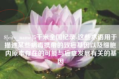 黔西5千米全国纪录-这些术语用于描述某些病毒携带的致癌基因以及细胞内原本存在的可能与癌症发展有关的基因