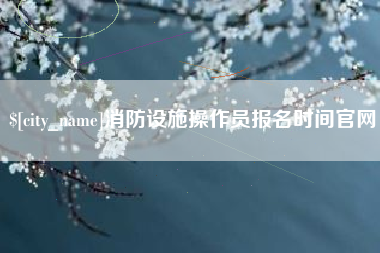 黔西消防设施操作员报名时间官网