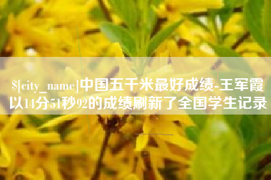 黔西中国五千米最好成绩-王军霞以14分51秒92的成绩刷新了全国学生记录