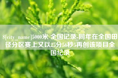 黔西5000米 全国记录-同年在全国田径分区赛上又以25分56秒5再创该项目全国纪录