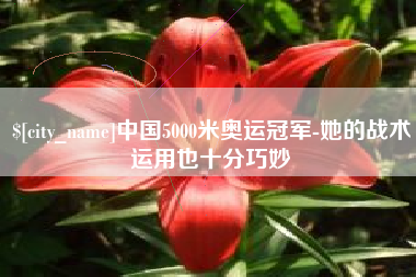 黔西中国5000米奥运冠军-她的战术运用也十分巧妙