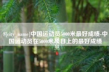 黔西中国运动员5000米最好成绩-中国运动员在5000米项目上的最好成绩