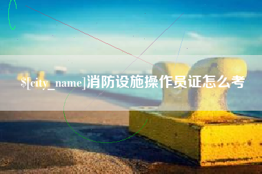 黔西消防设施操作员证怎么考