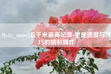 黔西五千米最高纪录-更是速度与技巧的精彩博弈