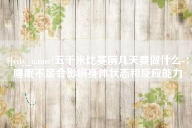 黔西五千米比赛前几天要做什么-：睡眠不足会影响身体状态和反应能力