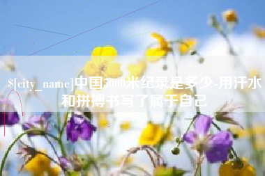 黔西中国5000米纪录是多少-用汗水和拼搏书写了属于自己
