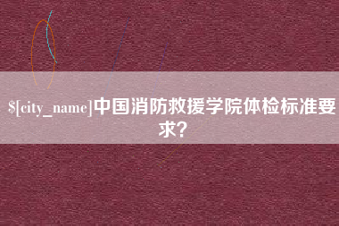 黔西中国消防救援学院体检标准要求？