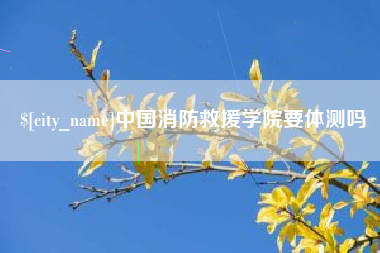 黔西中国消防救援学院要体测吗