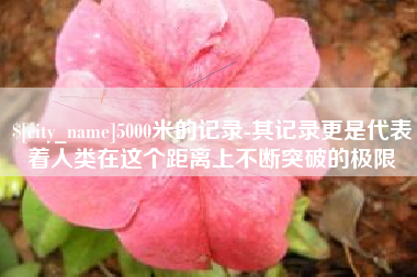 黔西5000米的记录-其记录更是代表着人类在这个距离上不断突破的极限