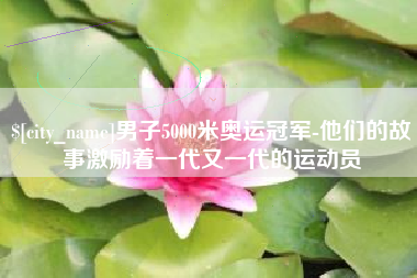 黔西男子5000米奥运冠军-他们的故事激励着一代又一代的运动员