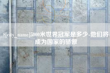 黔西5000米世界冠军是多少-他们将成为国家的骄傲