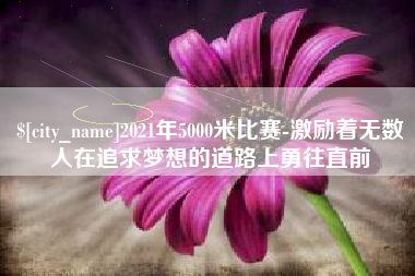 黔西2021年5000米比赛-激励着无数人在追求梦想的道路上勇往直前