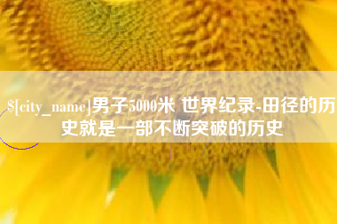 黔西男子5000米 世界纪录-田径的历史就是一部不断突破的历史