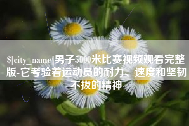 黔西男子5000米比赛视频观看完整版-它考验着运动员的耐力、速度和坚韧不拔的精神