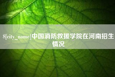 黔西中国消防救援学院在河南招生情况