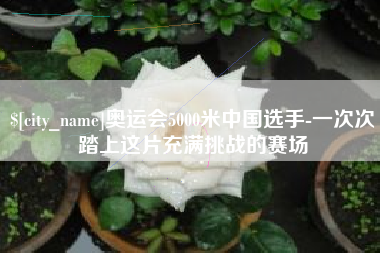 黔西奥运会5000米中国选手-一次次踏上这片充满挑战的赛场
