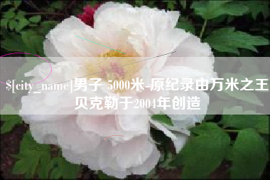 黔西男子 5000米-原纪录由万米之王贝克勒于2004年创造