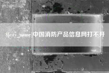 黔西中国消防产品信息网打不开