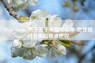 黔西男子五千米世界纪录-他凭借对节奏的精准把控