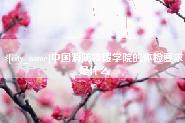 黔西中国消防救援学院的体检要求是什么