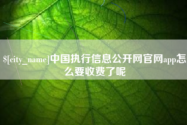 黔西中国执行信息公开网官网app怎么要收费了呢