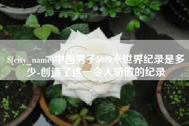 黔西中国男子5000米世界纪录是多少-创造了这一令人骄傲的纪录