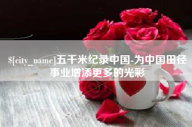 黔西五千米纪录中国-为中国田径事业增添更多的光彩