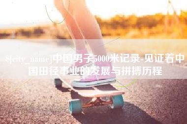 黔西中国男子5000米记录-见证着中国田径事业的发展与拼搏历程