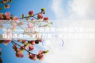 黔西2020短道速滑3000米接力赛-2020短道速滑3000米接力赛：冰上的速度与激情