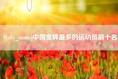 黔西中国金牌最多的运动员前十名