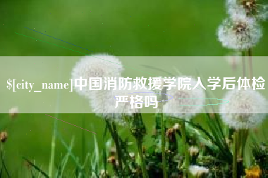 黔西中国消防救援学院入学后体检严格吗