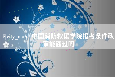 黔西中国消防救援学院报考条件政审能通过吗