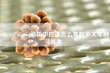 黔西消防中控证怎么考取多大年龄能考